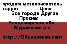 продам металоискатель гаррет evro ace › Цена ­ 20 000 - Все города Другое » Продам   . Владимирская обл.,Муромский р-н